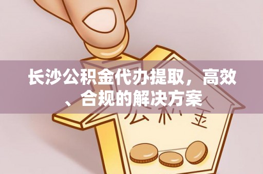 太和长沙公积金代办提取，高效、合规的解决方案
