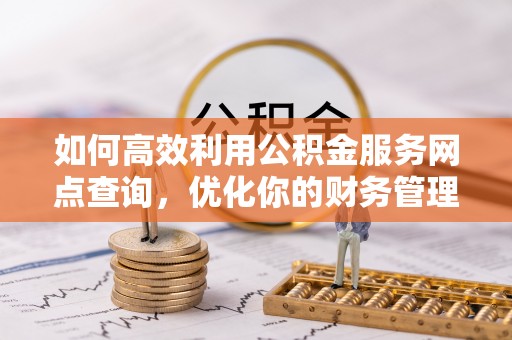 太和如何高效利用公积金服务网点查询，优化你的财务管理