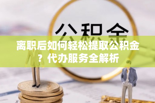 太和离职后如何轻松提取公积金？代办服务全解析