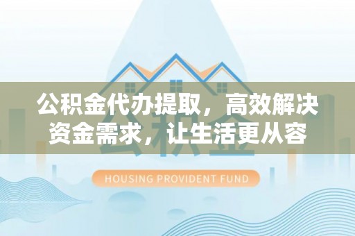 太和公积金代办提取，高效解决资金需求，让生活更从容