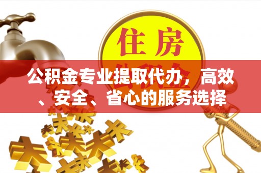 太和公积金专业提取代办，高效、安全、省心的服务选择