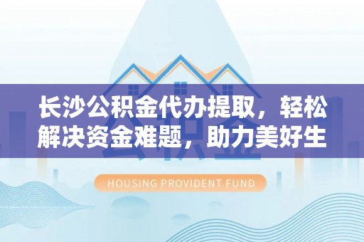 太和长沙公积金代办提取，轻松解决资金难题，助力美好生活