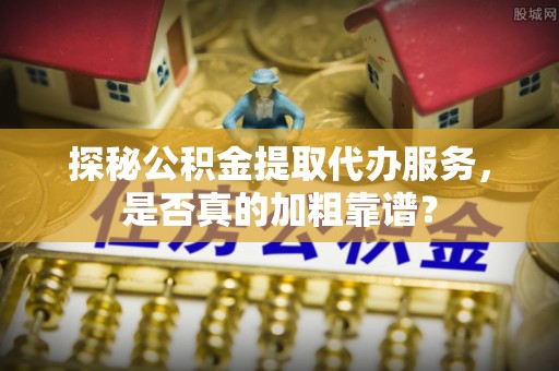 太和探秘公积金提取代办服务，是否真的加粗靠谱？