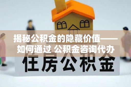 太和揭秘公积金的隐藏价值——如何通过 公积金咨询代办提取 优化财富管理