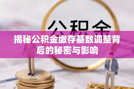 太和揭秘公积金缴存基数调整背后的秘密与影响
