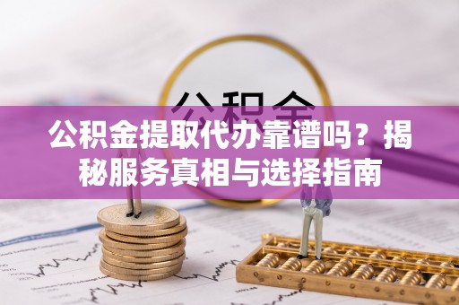 太和公积金提取代办靠谱吗？揭秘服务真相与选择指南