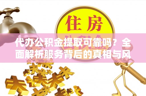 太和代办公积金提取可靠吗？全面解析服务背后的真相与风险