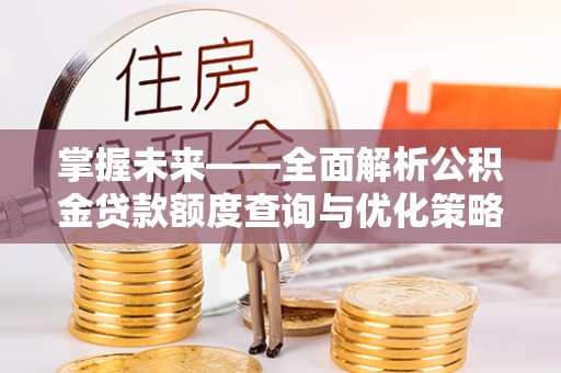 太和掌握未来——全面解析公积金贷款额度查询与优化策略