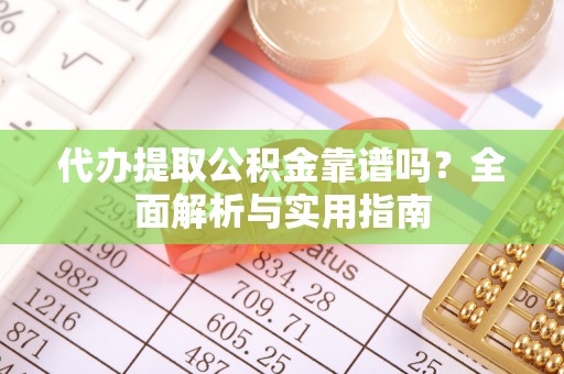 太和代办提取公积金靠谱吗？全面解析与实用指南