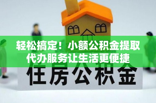 太和轻松搞定！小额公积金提取代办服务让生活更便捷
