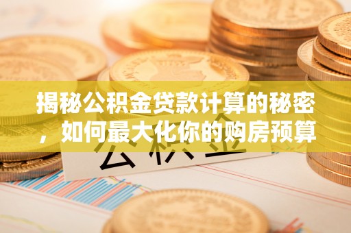 太和揭秘公积金贷款计算的秘密，如何最大化你的购房预算