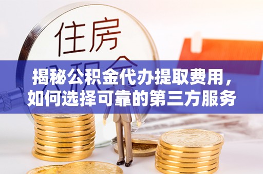 太和揭秘公积金代办提取费用，如何选择可靠的第三方服务