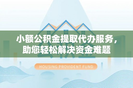 太和小额公积金提取代办服务，助您轻松解决资金难题