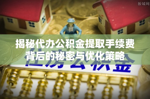 太和揭秘代办公积金提取手续费背后的秘密与优化策略