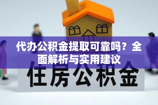 太和代办公积金提取可靠吗？全面解析与实用建议