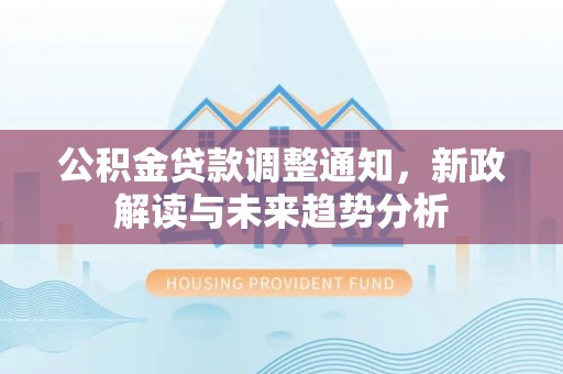 太和公积金贷款调整通知，新政解读与未来趋势分析