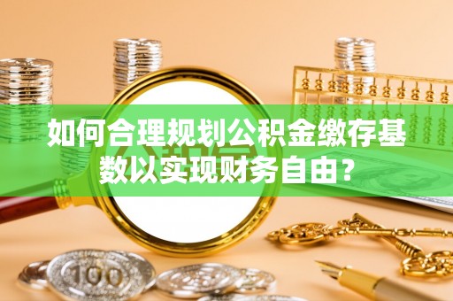 太和如何合理规划公积金缴存基数以实现财务自由？