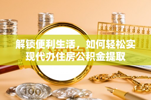 太和解锁便利生活，如何轻松实现代办住房公积金提取