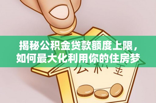 太和揭秘公积金贷款额度上限，如何最大化利用你的住房梦想资金？