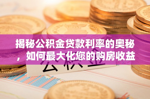 太和揭秘公积金贷款利率的奥秘，如何最大化您的购房收益