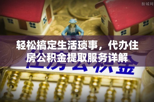 太和轻松搞定生活琐事，代办住房公积金提取服务详解