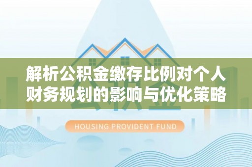 太和解析公积金缴存比例对个人财务规划的影响与优化策略