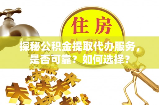 太和探秘公积金提取代办服务，是否可靠？如何选择？