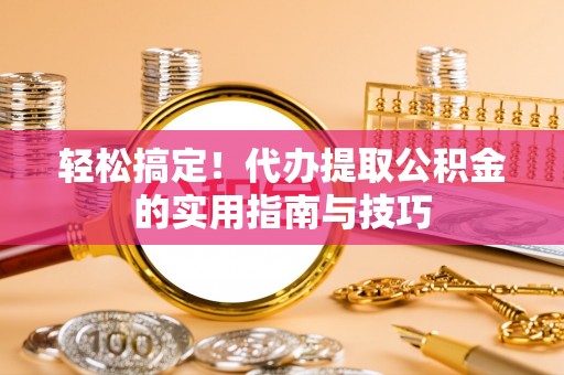 太和轻松搞定！代办提取公积金的实用指南与技巧