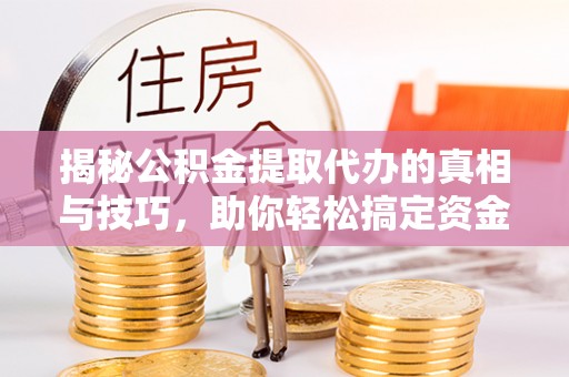 太和揭秘公积金提取代办的真相与技巧，助你轻松搞定资金流动问题