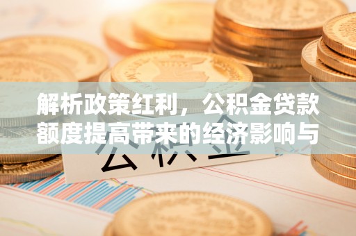太和解析政策红利，公积金贷款额度提高带来的经济影响与生活改变