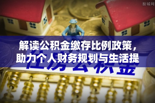 太和解读公积金缴存比例政策，助力个人财务规划与生活提升