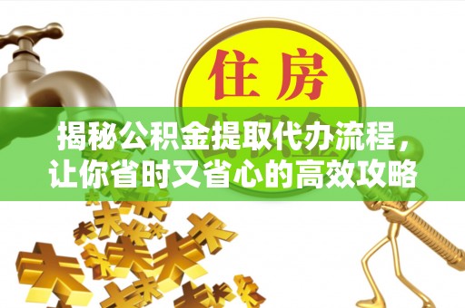太和揭秘公积金提取代办流程，让你省时又省心的高效攻略