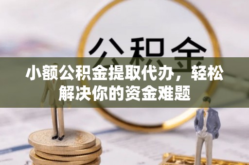 太和小额公积金提取代办，轻松解决你的资金难题