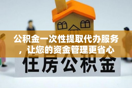 太和公积金一次性提取代办服务，让您的资金管理更省心