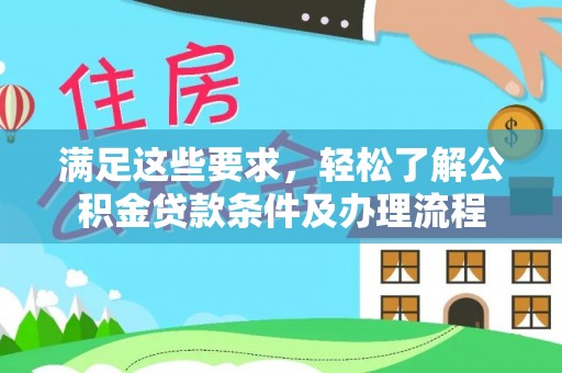 太和满足这些要求，轻松了解公积金贷款条件及办理流程