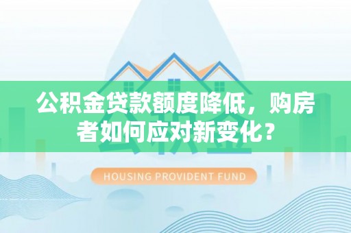 太和公积金贷款额度降低，购房者如何应对新变化？