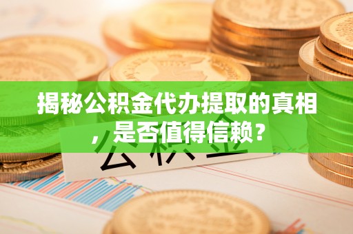 太和揭秘公积金代办提取的真相，是否值得信赖？