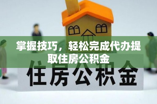 太和掌握技巧，轻松完成代办提取住房公积金
