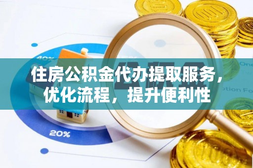 太和住房公积金代办提取服务，优化流程，提升便利性