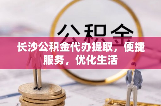 太和长沙公积金代办提取，便捷服务，优化生活