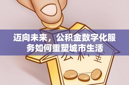 太和迈向未来，公积金数字化服务如何重塑城市生活
