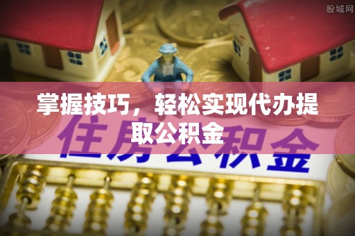 太和掌握技巧，轻松实现代办提取公积金