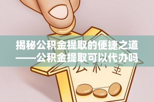 太和揭秘公积金提取的便捷之道——公积金提取可以代办吗？