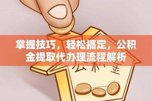太和掌握技巧，轻松搞定，公积金提取代办理流程解析