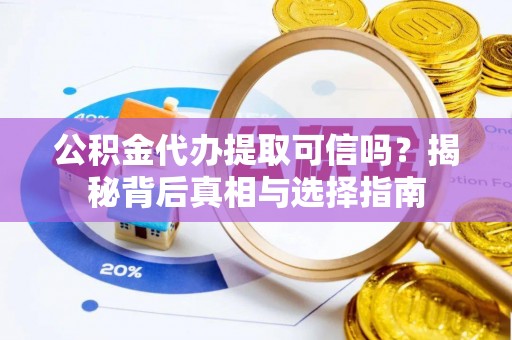 太和公积金代办提取可信吗？揭秘背后真相与选择指南