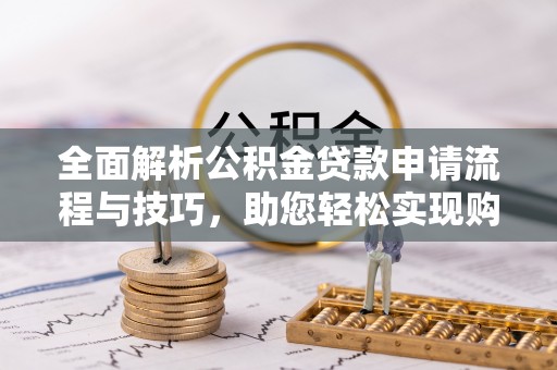 太和全面解析公积金贷款申请流程与技巧，助您轻松实现购房梦想