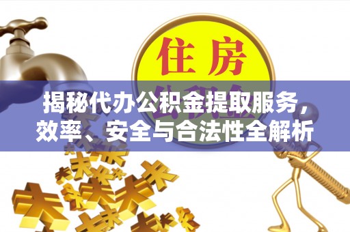 太和揭秘代办公积金提取服务，效率、安全与合法性全解析