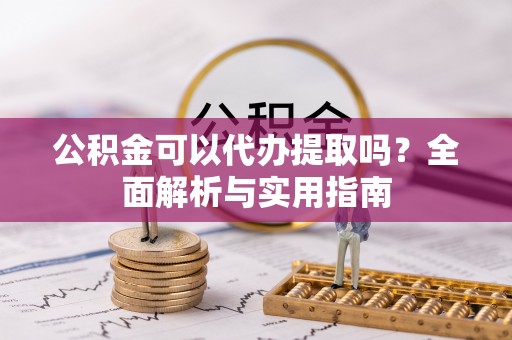 太和公积金可以代办提取吗？全面解析与实用指南