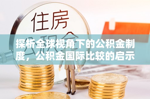 太和探析全球视角下的公积金制度，公积金国际比较的启示与借鉴