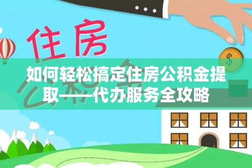 太和如何轻松搞定住房公积金提取——代办服务全攻略